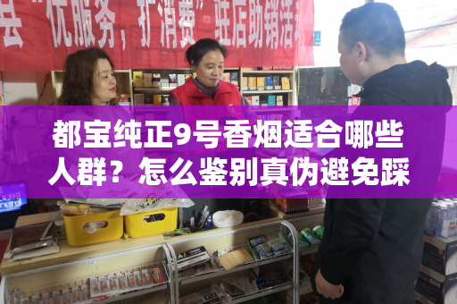 都宝纯正9号香烟适合哪些人群？怎么鉴别真伪避免踩坑？